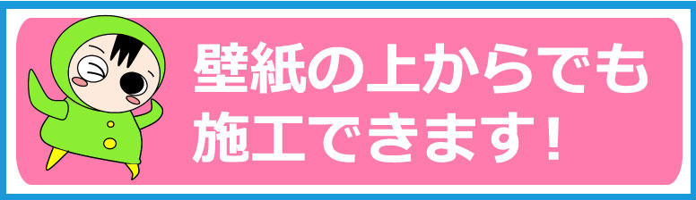 壁面の上からでも施工できます！